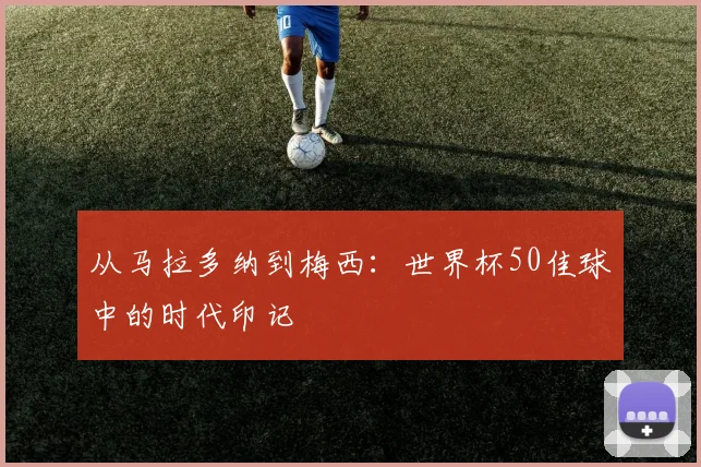 从马拉多纳到梅西：世界杯50佳球中的时代印记