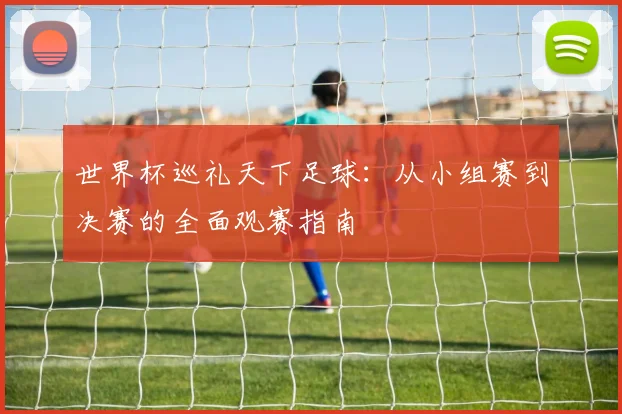 世界杯巡礼天下足球：从小组赛到决赛的全面观赛指南