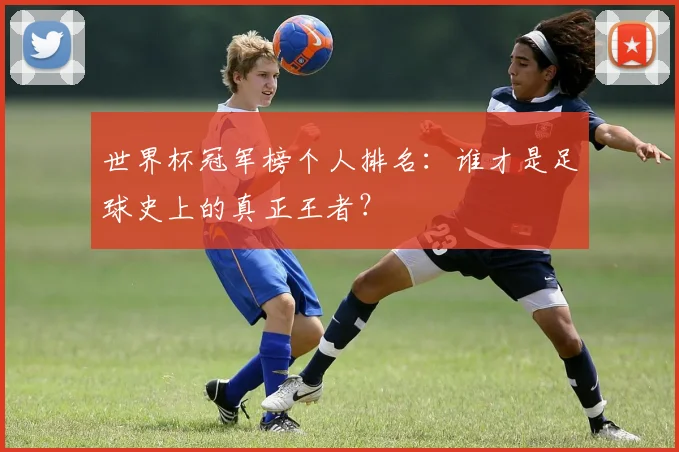 世界杯冠军榜个人排名：谁才是足球史上的真正王者？